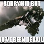 Train Wreck | SORRY KID BUT; YOU'VE BEEN DERAILED | image tagged in train wreck | made w/ Imgflip meme maker