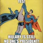 Batman superman high five | YES! HILLARY IS STILL NO ONE'S PRESIDENT! | image tagged in batman superman high five | made w/ Imgflip meme maker
