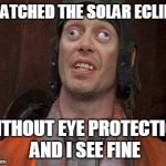 Eclipse Eyes | I WATCHED THE SOLAR ECLIPSE; WITHOUT EYE PROTECTION AND I SEE FINE | image tagged in crazy eyes,solar eclipse | made w/ Imgflip meme maker