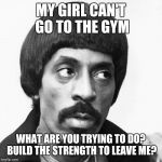ike turner | MY GIRL CAN'T GO TO THE GYM; WHAT ARE YOU TRYING TO DO? BUILD THE STRENGTH TO LEAVE ME? | image tagged in ike turner | made w/ Imgflip meme maker