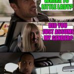 The rock driving who now? | WHERE TO LITTLE LADY? DID YOU JUST ASSUME MY GENDER? | image tagged in the rock driving with alien girl | made w/ Imgflip meme maker