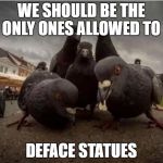 Pidgeons | WE SHOULD BE THE ONLY ONES ALLOWED TO; DEFACE STATUES | image tagged in pidgeons | made w/ Imgflip meme maker