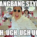 Gangnam Style2 | GANGBANG STYLE; UGH. UGH, UGH UGH! | image tagged in memes,gangnam style2 | made w/ Imgflip meme maker