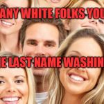 White People | HOW MANY WHITE FOLKS YOU KNOW; HAVE THE LAST NAME WASHINGTON ? | image tagged in white people | made w/ Imgflip meme maker