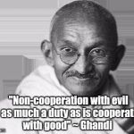 Great words from a great man  | "Non-cooperation with evil is as much a duty as is cooperation with good" ~ Ghandi | image tagged in ghandi,jbmemegeek,ghandi quotes,inspirational quotes | made w/ Imgflip meme maker