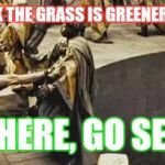 300 kick | WHEN PEOPLE THINK THE GRASS IS GREENER ON THE OTHER SIDE; ME: HERE, GO SEE👋 | image tagged in 300 kick | made w/ Imgflip meme maker