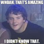 Sarcastic Simon | WHOAH, THAT'S AMAZING; I DIDN'T KNOW THAT. | image tagged in sarcastic simon | made w/ Imgflip meme maker