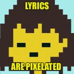 Frisk's face | LYRICS; ARE PIXELATED | image tagged in frisk's face | made w/ Imgflip meme maker