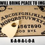 Ouija please tell us... | WHO WILL BRING PEACE TO IMGFLIP? K-A-N-A-L-O-A | image tagged in ouija,memes,imgflip | made w/ Imgflip meme maker