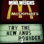 anus pounder | MINE WEIGHS; 3 | image tagged in anus pounder | made w/ Imgflip meme maker