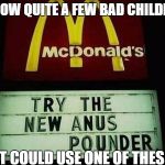 anus pounder | I KNOW QUITE A FEW BAD CHILDREN; THAT COULD USE ONE OF THESE | image tagged in anus pounder,memes,funny | made w/ Imgflip meme maker