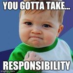 babyself | YOU GOTTA TAKE... RESPONSIBILITY | image tagged in babyself | made w/ Imgflip meme maker