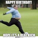fat guy soccer | HAPPY BIRTHDAY! HOPE IT'S A REAL KICK | image tagged in fat guy soccer | made w/ Imgflip meme maker