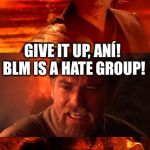 You underestimate my power with Obi-wan | RIOTING IS A RIGHT OF THE UNDERPRIVILEGED. GIVE IT UP, ANÍ! BLM IS A HATE GROUP! YOU UNDERESTIMATE MY TOLERANCE! | image tagged in you underestimate my power with obi-wan | made w/ Imgflip meme maker