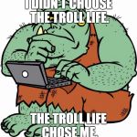 Troll | I DIDN'T CHOOSE THE TROLL LIFE. THE TROLL LIFE CHOSE ME. | image tagged in troll | made w/ Imgflip meme maker