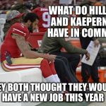 Ba Da Bing! | WHAT DO HILLARY AND KAEPERNICK HAVE IN COMMON? THEY BOTH THOUGHT THEY WOULD HAVE A NEW JOB THIS YEAR | image tagged in colin kaepernick participation,hillary,job,unemployed | made w/ Imgflip meme maker
