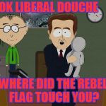 maybe that explains the butthurt | OK LIBERAL DOUCHE; WHERE DID THE REBEL FLAG TOUCH YOU? | image tagged in where they touched | made w/ Imgflip meme maker