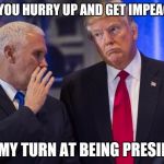Is it my turn yet to be President? | CAN YOU HURRY UP AND GET IMPEACHED; IT'S MY TURN AT BEING PRESIDENT | image tagged in trump pence,trump,impeached | made w/ Imgflip meme maker