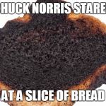 Chuck Norris burnt toast | CHUCK NORRIS STARED; AT A SLICE OF BREAD | image tagged in burnt toast,chuck norris,memes | made w/ Imgflip meme maker