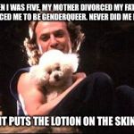 Buffalo Bill | WHEN I WAS FIVE, MY MOTHER DIVORCED MY FATHER, AND FORCED ME TO BE GENDERQUEER. NEVER DID ME NO HARM. NOW, IT PUTS THE LOTION ON THE SKIN............ | image tagged in buffalo bill | made w/ Imgflip meme maker
