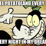 Goofy Every Night In My Dreams | OH, I SEE POTATOLAND EVERY NIGHT! EVERY NIGHT IN MY DREAMS | image tagged in goofy every night in my dreams | made w/ Imgflip meme maker