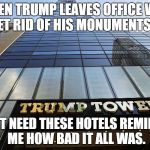 Monuments to Rename Next | WHEN TRUMP LEAVES OFFICE WILL WE GET RID OF HIS MONUMENTS TOO? I DON'T NEED THESE HOTELS REMINDING ME HOW BAD IT ALL WAS. | image tagged in trump | made w/ Imgflip meme maker
