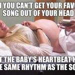 pregnant heartbeat | WHEN YOU CAN'T GET YOUR FAVORITE SONG OUT OF YOUR HEAD; BUT THE BABY'S HEARTBEAT HAS THE SAME RHYTHM AS THE SONG | image tagged in pregnant heartbeat | made w/ Imgflip meme maker