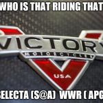 Victory Motorcycles | WHO IS THAT RIDING THAT; SELECTA (S@A)  WWR ( APG) | image tagged in victory motorcycles | made w/ Imgflip meme maker