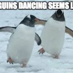 penguins dance | PENGUINS DANCING SEEMS LEGIT | image tagged in penguins dance | made w/ Imgflip meme maker
