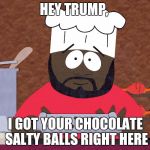 Chef South Park | HEY TRUMP, I GOT YOUR CHOCOLATE SALTY BALLS RIGHT HERE | image tagged in chef south park | made w/ Imgflip meme maker