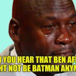 Jordan crying | WHEN YOU HEAR THAT BEN AFFLECK MIGHT NOT BE BATMAN ANYMORE | image tagged in jordan crying | made w/ Imgflip meme maker