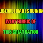 Liberal Jihad | LIBERAL JIHAD IS RUINING; EVERY FABRIC OF; THIS GREAT NATION | image tagged in rainbow background,jihad,liberals,ruining usa | made w/ Imgflip meme maker