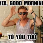 Ryan Gosling Funny Face | YEA,  GOOD  MORNING; TO  YOU  TOO | image tagged in ryan gosling funny face | made w/ Imgflip meme maker