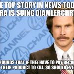 Ron Burgundy with space | THE TOP STORY IN NEWS TODAY THE NRA IS SUING DIAMLERCHRYSLER. ON THE GROUNDS THAT IF THEY HAVE TO PAY BECAUSE SOME TWAT USED THEIR PRODUCT TO KILL, SO SHOULD EVERYONE ELSE. | image tagged in ron burgundy with space | made w/ Imgflip meme maker