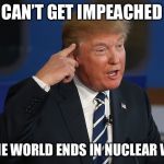 Donald Trump Pointing to His Head | CAN’T GET IMPEACHED; IF THE WORLD ENDS IN NUCLEAR WAR | image tagged in donald trump pointing to his head | made w/ Imgflip meme maker