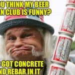 Redneck Gummer | YOU THINK MY BEER CAN CLUB IS FUNNY? IT'S GOT CONCRETE AND REBAR IN IT | image tagged in redneck gummer | made w/ Imgflip meme maker
