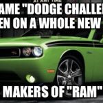 Dodge Challenger | THE NAME "DODGE CHALLENGER" HAS TAKEN ON A WHOLE NEW MEANING; FROM THE MAKERS OF "RAM" TRUCKS | image tagged in dodge challenger | made w/ Imgflip meme maker
