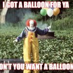 Pennywise w/ balloons  | I GOT A BALLOON FOR YA; DON'T YOU WANT A BALLOON? | image tagged in pennywise w/ balloons | made w/ Imgflip meme maker