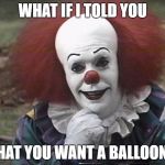 Condescending Pennywise | WHAT IF I TOLD YOU; THAT YOU WANT A BALLOON? | image tagged in condescending pennywise | made w/ Imgflip meme maker