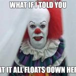 Pennywise  | WHAT IF I TOLD YOU; THAT IT ALL FLOATS DOWN HERE! | image tagged in pennywise | made w/ Imgflip meme maker