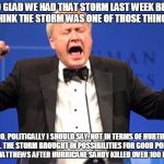 Chris Matthews mad not getting kissed | "I’M SO GLAD WE HAD THAT STORM LAST WEEK BECAUSE I THINK THE STORM WAS ONE OF THOSE THINGS"; "NO, POLITICALLY I SHOULD SAY. NOT IN TERMS OF HURTING PEOPLE. THE STORM BROUGHT IN POSSIBILITIES FOR GOOD POLITICS." CHIS MATTHEWS AFTER HURRICANE SANDY KILLED OVER 100 PEOPLE! | image tagged in chris matthews mad not getting kissed | made w/ Imgflip meme maker