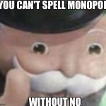 Idfk | YOU CAN'T SPELL MONOPOLY; WITHOUT NO | image tagged in idfk | made w/ Imgflip meme maker