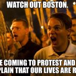 Charlottesville nazis | WATCH OUT BOSTON. WE'RE COMING TO PROTEST AND THEN COMPLAIN THAT OUR LIVES ARE RUINED | image tagged in charlottesville nazis | made w/ Imgflip meme maker