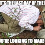 Looking Under Rocks | WHEN IT'S THE LAST DAY OF THE MONTH; AND YOU'RE LOOKING TO MAKE QUOTA | image tagged in looking under rocks | made w/ Imgflip meme maker