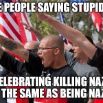 Terrible people saying stupid things | TERRIBLE PEOPLE SAYING STUPID THINGS:; "CELEBRATING KILLING NAZIS IS THE SAME AS BEING NAZI." | image tagged in neo nazis,nazi,human stupidity,malignant narcissism | made w/ Imgflip meme maker