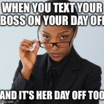 Boss lady | WHEN YOU TEXT YOUR BOSS ON YOUR DAY OFF; AND IT'S HER DAY OFF TOO | image tagged in boss lady | made w/ Imgflip meme maker