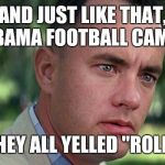 Forest Gump | AND JUST LIKE THAT, ALABAMA FOOTBALL CAME ON; AND THEY ALL YELLED "ROLL TIDE" | image tagged in forest gump | made w/ Imgflip meme maker