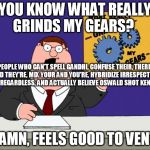 grind gears | YOU KNOW WHAT REALLY GRINDS MY GEARS? PEOPLE WHO CAN'T SPELL GANDHI, CONFUSE THEIR, THERE, AND THEY'RE, MIX YOUR AND YOU'RE, HYBRIDIZE IRRESPECTIVE WITH REGARDLESS, AND ACTUALLY BELIEVE OSWALD SHOT KENNEDY . DAMN, FEELS GOOD TO VENT. | image tagged in grind gears | made w/ Imgflip meme maker