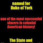 New York State & NYC named for racist | New York State and NYC; named for Duke of York; one of the most successful slavers in colonial American history! The State and City should immediately be renamed | image tagged in black background,nyc,new york state,duke of york,slavery | made w/ Imgflip meme maker