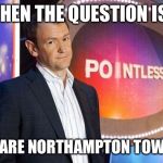 pointless quiz show bbc | WHEN THE QUESTION IS... WHAT ARE NORTHAMPTON TOWN FC ? | image tagged in pointless quiz show bbc | made w/ Imgflip meme maker